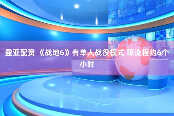 盈亚配资 《战地6》有单人战役模式 曝流程约6个小时