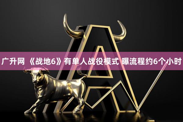 广升网 《战地6》有单人战役模式 曝流程约6个小时