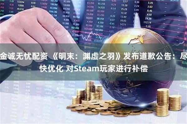 金诚无忧配资 《明末：渊虚之羽》发布道歉公告：尽快优化 对Steam玩家进行补偿