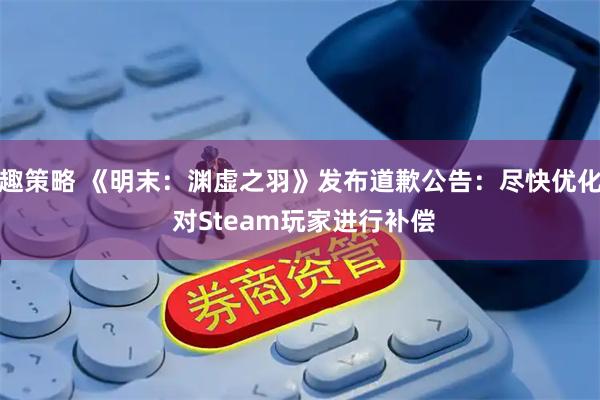 趣策略 《明末：渊虚之羽》发布道歉公告：尽快优化 对Steam玩家进行补偿