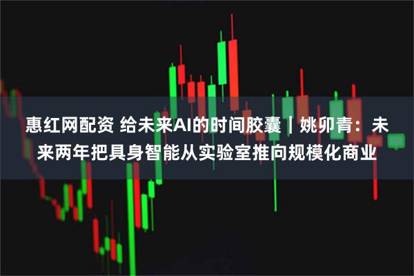 惠红网配资 给未来AI的时间胶囊｜姚卯青：未来两年把具身智能从实验室推向规模化商业