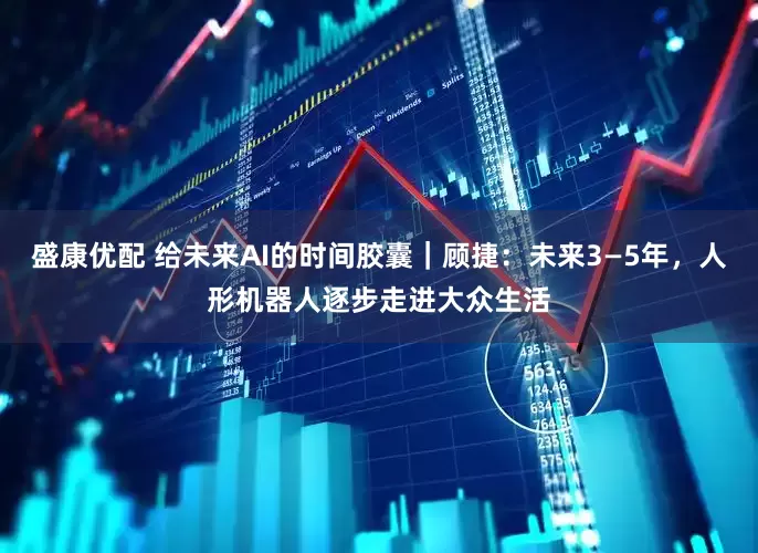 盛康优配 给未来AI的时间胶囊｜顾捷：未来3—5年，人形机器人逐步走进大众生活