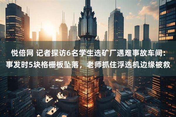悦倍网 记者探访6名学生选矿厂遇难事故车间：事发时5块格栅板坠落，老师抓住浮选机边缘被救
