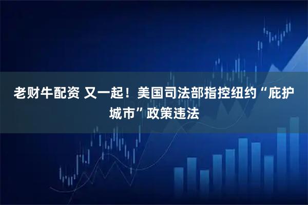 老财牛配资 又一起！美国司法部指控纽约“庇护城市”政策违法
