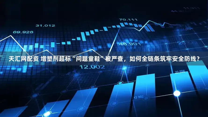 天汇网配资 增塑剂超标“问题童鞋”被严查，如何全链条筑牢安全防线？