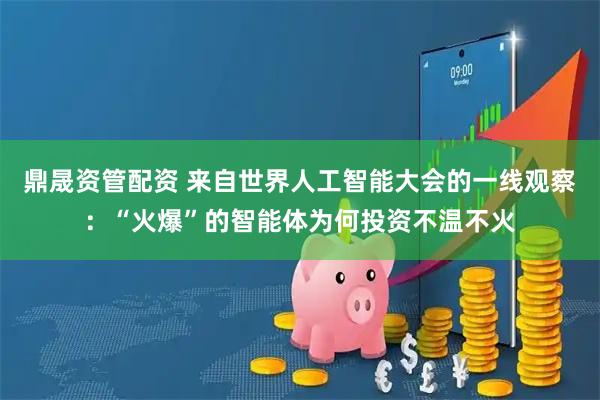 鼎晟资管配资 来自世界人工智能大会的一线观察：“火爆”的智能体为何投资不温不火