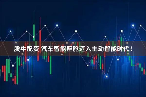 股牛配资 汽车智能座舱迈入主动智能时代！