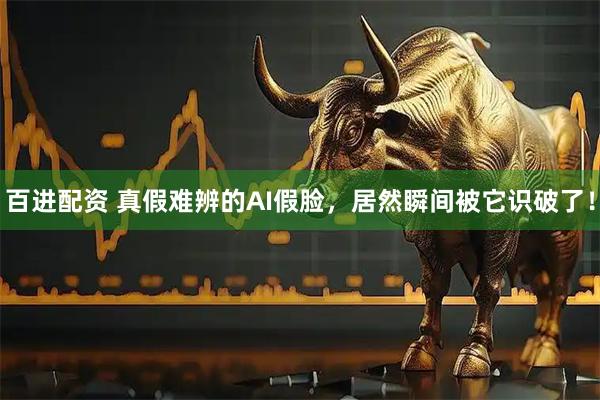 百进配资 真假难辨的AI假脸，居然瞬间被它识破了！