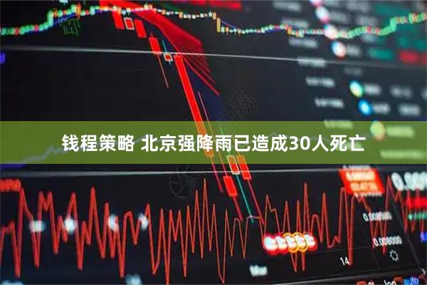 钱程策略 北京强降雨已造成30人死亡