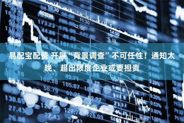 易配宝配资 开展“背景调查”不可任性！通知太晚、超出限度企业或要担责