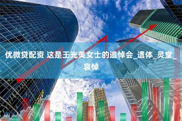 优微贷配资 这是王光美女士的追悼会_遗体_灵堂_哀悼