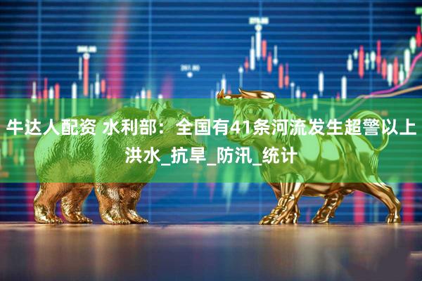 牛达人配资 水利部：全国有41条河流发生超警以上洪水_抗旱_防汛_统计