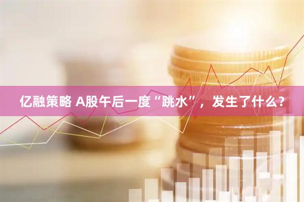 亿融策略 A股午后一度“跳水”，发生了什么？