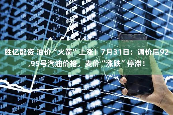 胜亿配资 油价“火箭”上涨！7月31日：调价后92,95号汽油价格，麦价“涨跌”停滞！
