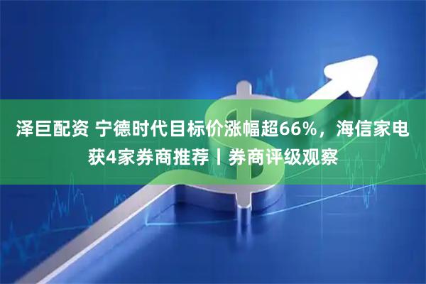 泽巨配资 宁德时代目标价涨幅超66%，海信家电获4家券商推荐丨券商评级观察