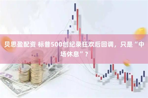 贝思盈配资 标普500创纪录狂欢后回调，只是“中场休息”？