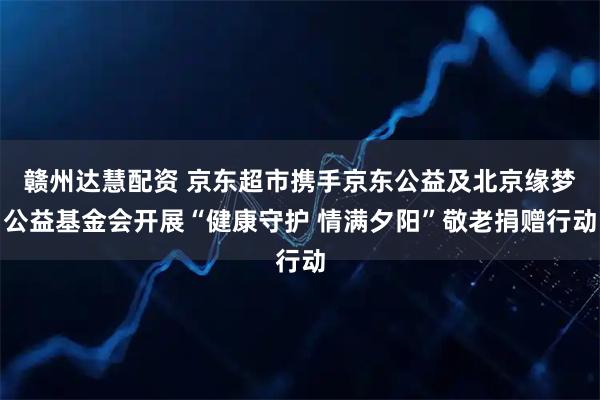 赣州达慧配资 京东超市携手京东公益及北京缘梦公益基金会开展“健康守护 情满夕阳”敬老捐赠行动