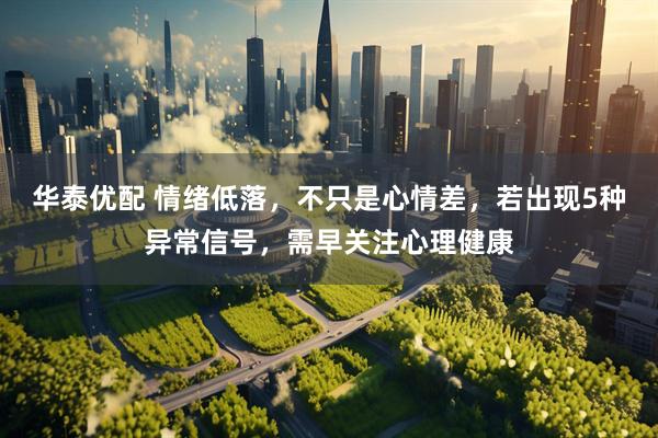 华泰优配 情绪低落，不只是心情差，若出现5种异常信号，需早关注心理健康