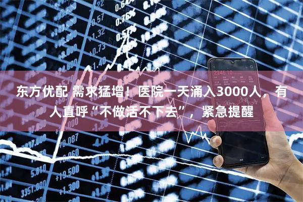 东方优配 需求猛增！医院一天涌入3000人，有人直呼“不做活不下去”，紧急提醒