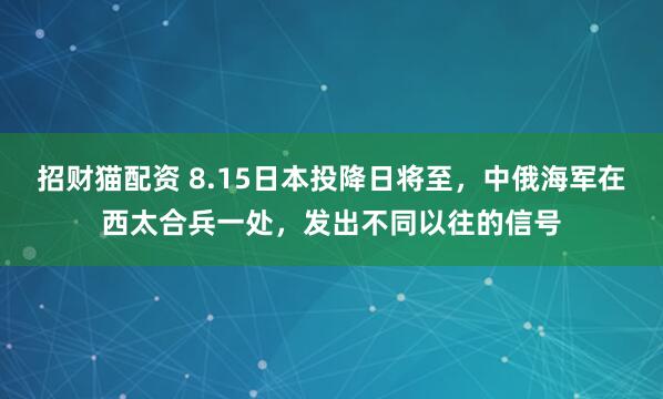 招财猫配资 8.15日本投降日将至，中俄海军在西太合兵一处，发出不同以往的信号
