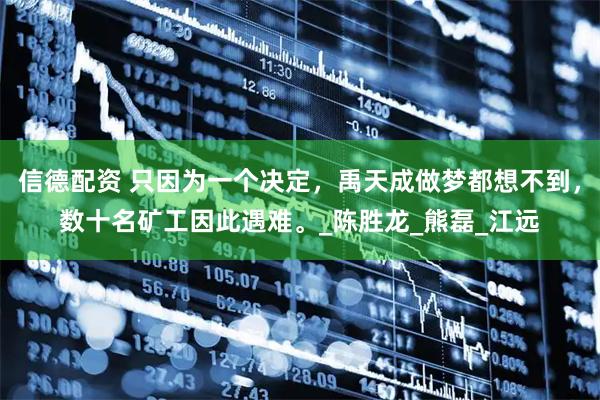 信德配资 只因为一个决定，禹天成做梦都想不到，数十名矿工因此遇难。_陈胜龙_熊磊_江远