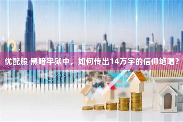 优配股 黑暗牢狱中，如何传出14万字的信仰绝唱？