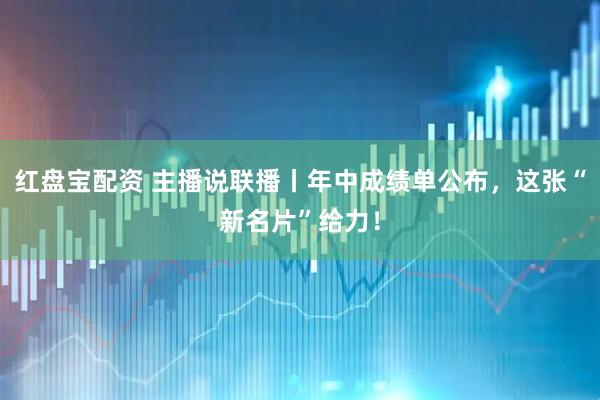 红盘宝配资 主播说联播丨年中成绩单公布，这张“新名片”给力！