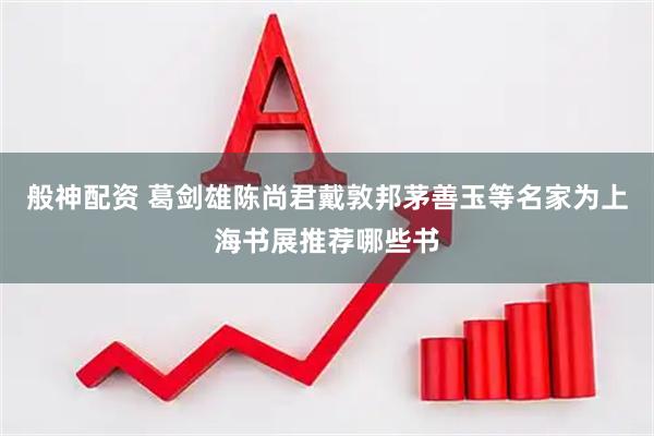 般神配资 葛剑雄陈尚君戴敦邦茅善玉等名家为上海书展推荐哪些书
