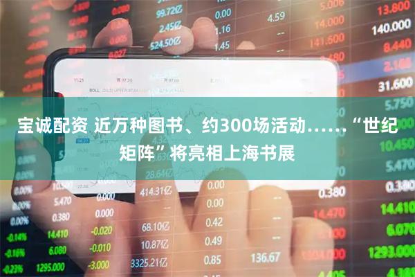 宝诚配资 近万种图书、约300场活动……“世纪矩阵”将亮相上海书展