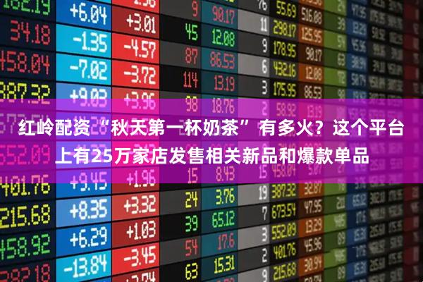 红岭配资 “秋天第一杯奶茶” 有多火？这个平台上有25万家店发售相关新品和爆款单品