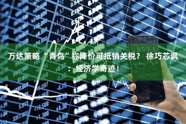 万达策略 “青鸟”称降价可抵销关税？ 徐巧芯讽：经济学奇迹！