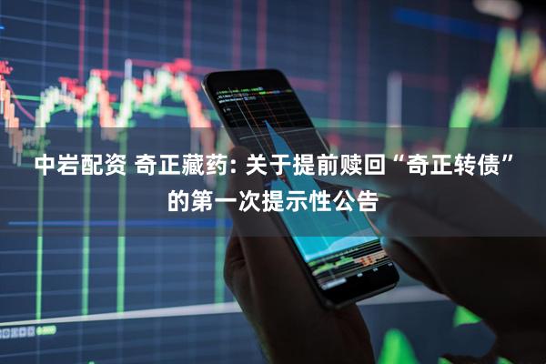 中岩配资 奇正藏药: 关于提前赎回“奇正转债”的第一次提示性公告