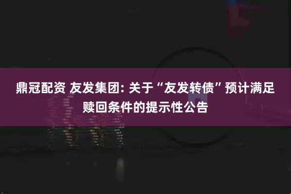 鼎冠配资 友发集团: 关于“友发转债”预计满足赎回条件的提示性公告
