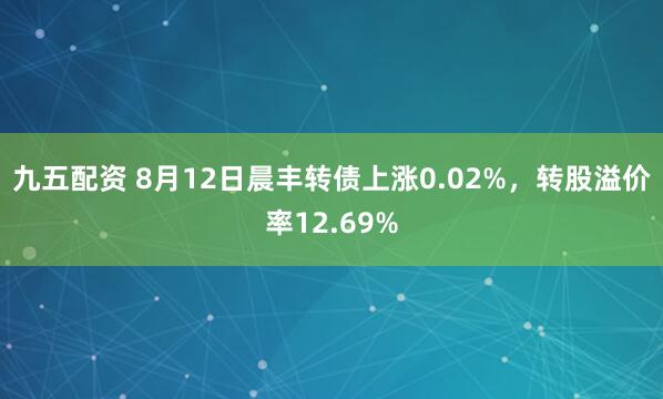九五配资 8月12日晨丰转债上涨0.02%，转股溢价率12.69%