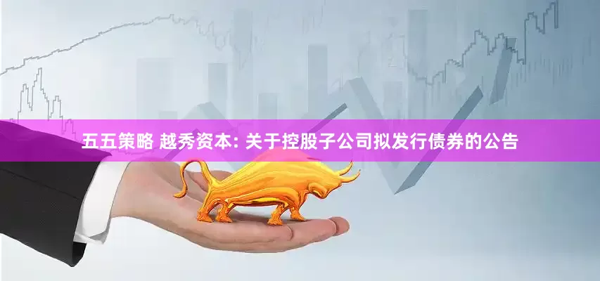 五五策略 越秀资本: 关于控股子公司拟发行债券的公告