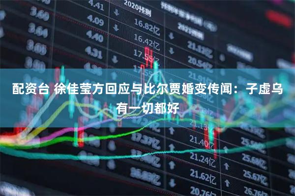 配资台 徐佳莹方回应与比尔贾婚变传闻：子虚乌有一切都好