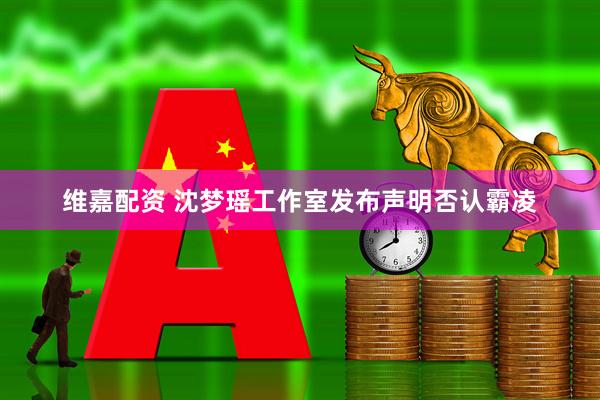 维嘉配资 沈梦瑶工作室发布声明否认霸凌