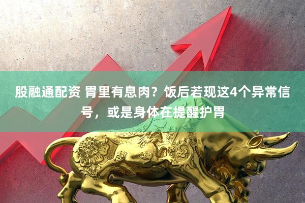 股融通配资 胃里有息肉？饭后若现这4个异常信号，或是身体在提醒护胃