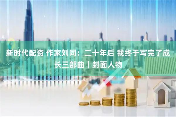 新时代配资 作家刘同：二十年后 我终于写完了成长三部曲｜封面人物