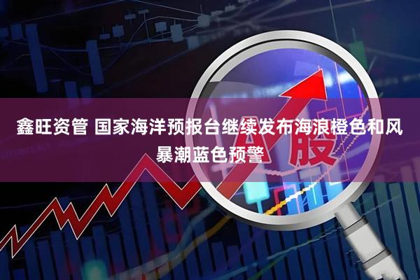 鑫旺资管 国家海洋预报台继续发布海浪橙色和风暴潮蓝色预警