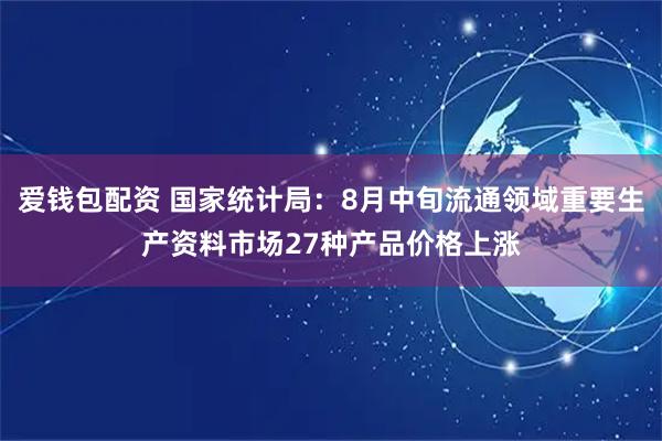 爱钱包配资 国家统计局：8月中旬流通领域重要生产资料市场27种产品价格上涨