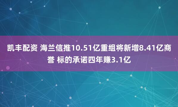 凯丰配资 海兰信推10.51亿重组将新增8.41亿商誉 标的承诺四年赚3.1亿
