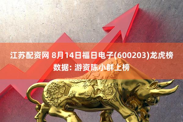 江苏配资网 8月14日福日电子(600203)龙虎榜数据: 游资陈小群上榜