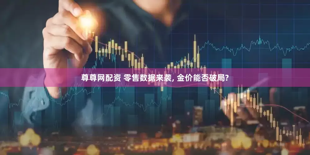 尊尊网配资 零售数据来袭, 金价能否破局?