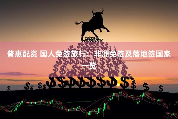 普惠配资 国人免签旅行：非洲免签及落地签国家一览