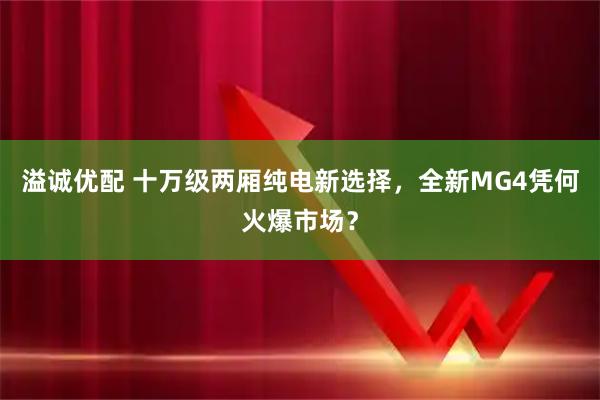 溢诚优配 十万级两厢纯电新选择，全新MG4凭何火爆市场？