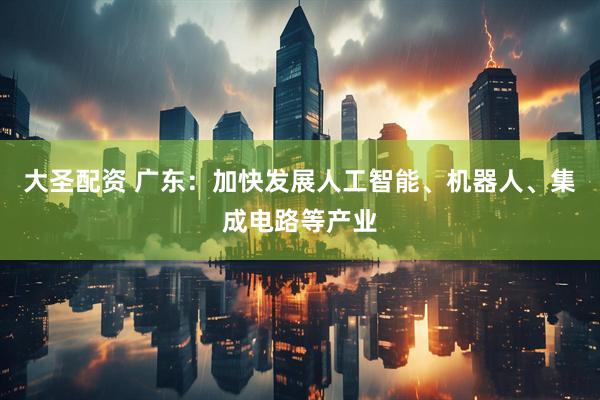 大圣配资 广东：加快发展人工智能、机器人、集成电路等产业