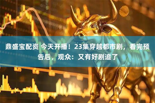 鼎盛宝配资 今天开播！23集穿越都市剧，看完预告后，观众：又有好剧追了