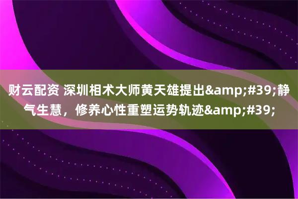 财云配资 深圳相术大师黄天雄提出&#39;静气生慧，修养心性重塑运势轨迹&#39;