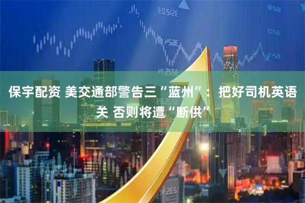保宇配资 美交通部警告三“蓝州”：把好司机英语关 否则将遭“断供”